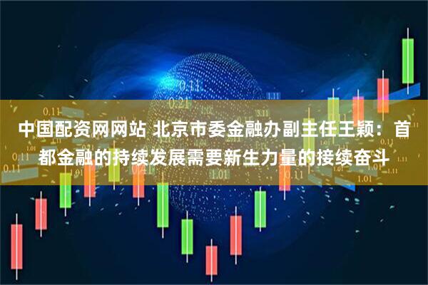 中国配资网网站 北京市委金融办副主任王颖：首都金融的持续发展需要新生力量的接续奋斗