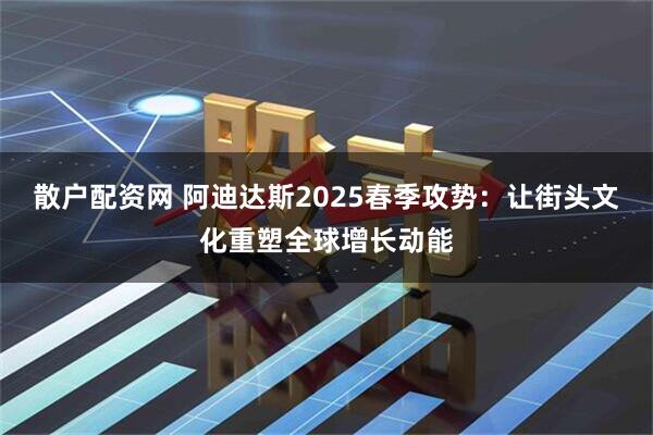 散户配资网 阿迪达斯2025春季攻势：让街头文化重塑全球增长动能