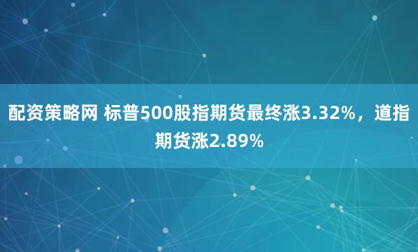 配资策略网 标普500股指期货最终涨3.32%，道指期货涨2.89%