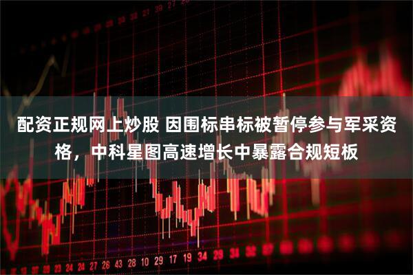 配资正规网上炒股 因围标串标被暂停参与军采资格，中科星图高速增长中暴露合规短板