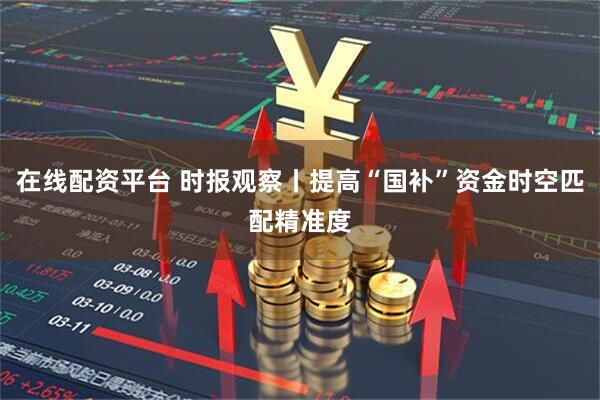 在线配资平台 时报观察丨提高“国补”资金时空匹配精准度