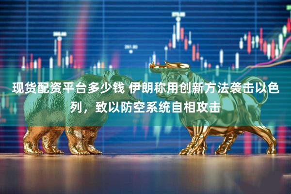 现货配资平台多少钱 伊朗称用创新方法袭击以色列，致以防空系统自相攻击
