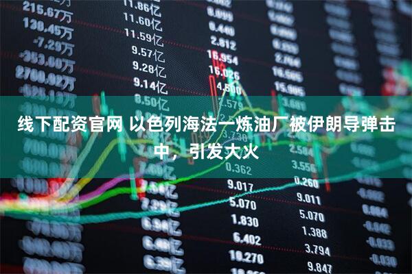 线下配资官网 以色列海法一炼油厂被伊朗导弹击中，引发大火