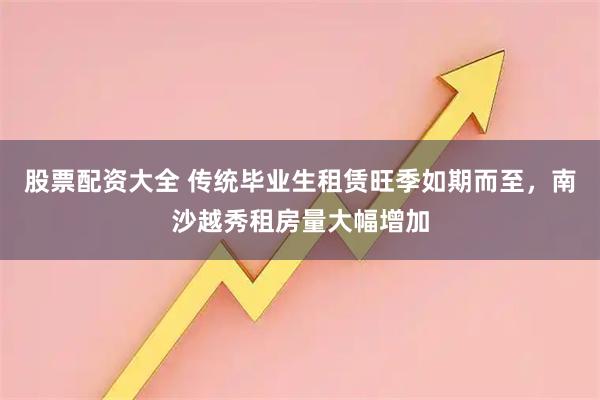股票配资大全 传统毕业生租赁旺季如期而至，南沙越秀租房量大幅增加