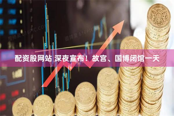 配资股网站 深夜宣布！故宫、国博闭馆一天