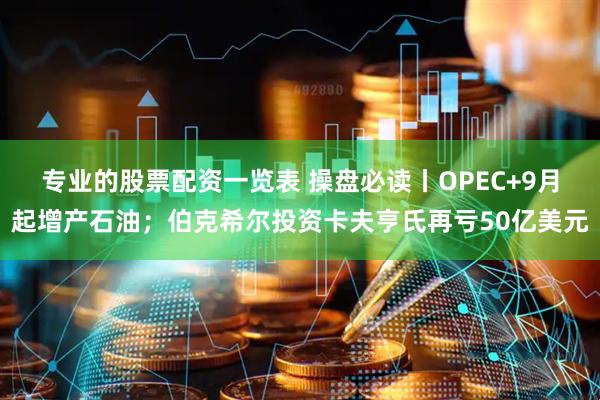 专业的股票配资一览表 操盘必读丨OPEC+9月起增产石油；伯克希尔投资卡夫亨氏再亏50亿美元