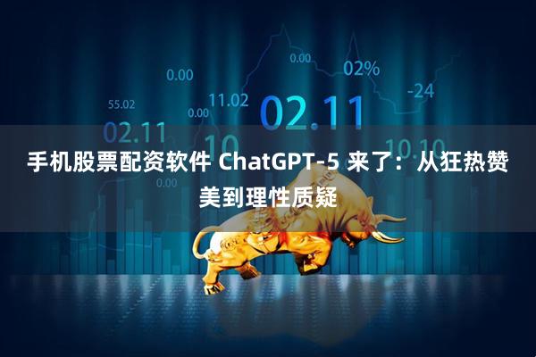 手机股票配资软件 ChatGPT-5 来了：从狂热赞美到理性质疑