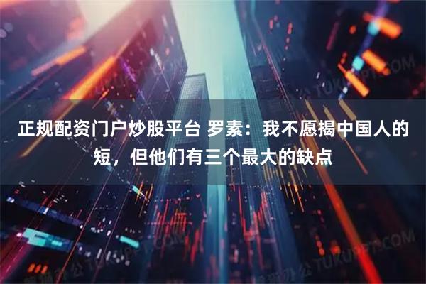 正规配资门户炒股平台 罗素：我不愿揭中国人的短，但他们有三个最大的缺点