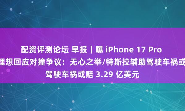 配资评测论坛 早报｜曝 iPhone 17 Pro 国行电池缩水/理想回应对撞争议：无心之举/特斯拉辅助驾驶车祸或赔 3.29 亿美元