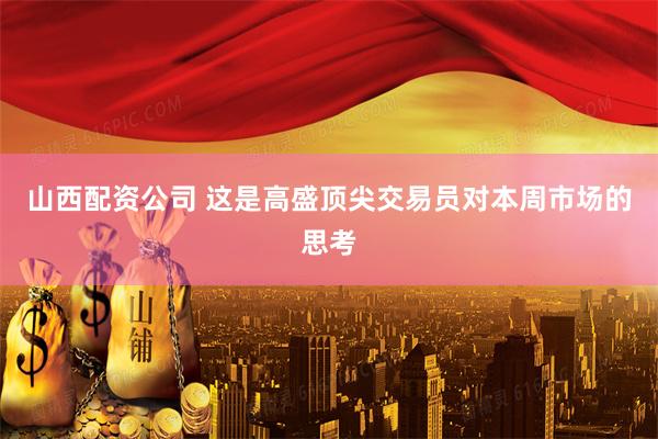 山西配资公司 这是高盛顶尖交易员对本周市场的思考
