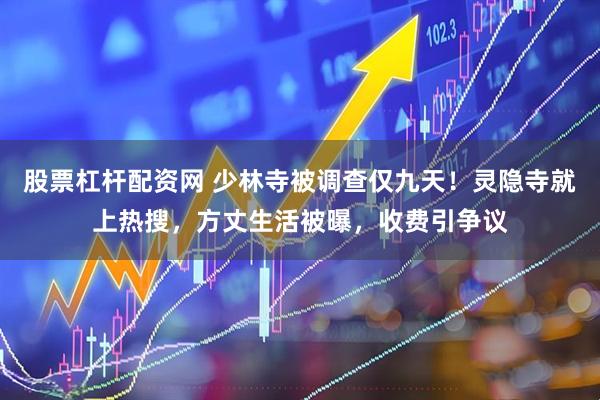 股票杠杆配资网 少林寺被调查仅九天！灵隐寺就上热搜，方丈生活被曝，收费引争议