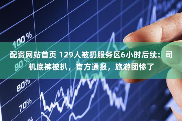 配资网站首页 129人被扔服务区6小时后续：司机底裤被扒，官方通报，旅游团惨了