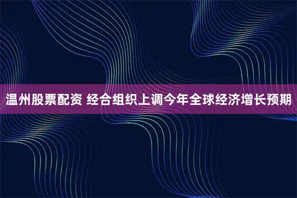 温州股票配资 经合组织上调今年全球经济增长预期