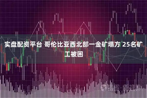 实盘配资平台 哥伦比亚西北部一金矿塌方 25名矿工被困