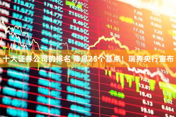 十大证券公司的排名 降息25个基点！瑞典央行宣布