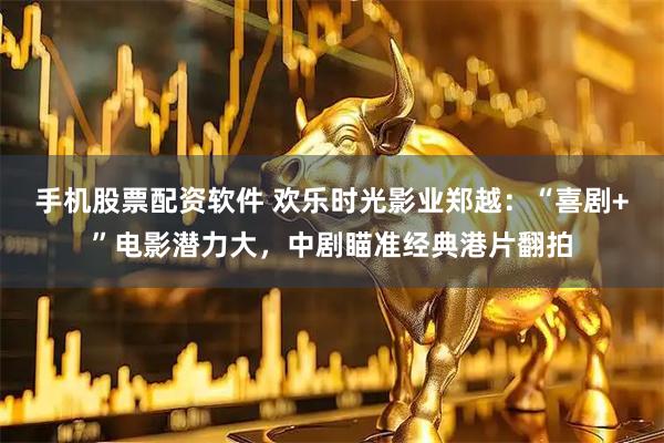 手机股票配资软件 欢乐时光影业郑越：“喜剧+”电影潜力大，中剧瞄准经典港片翻拍