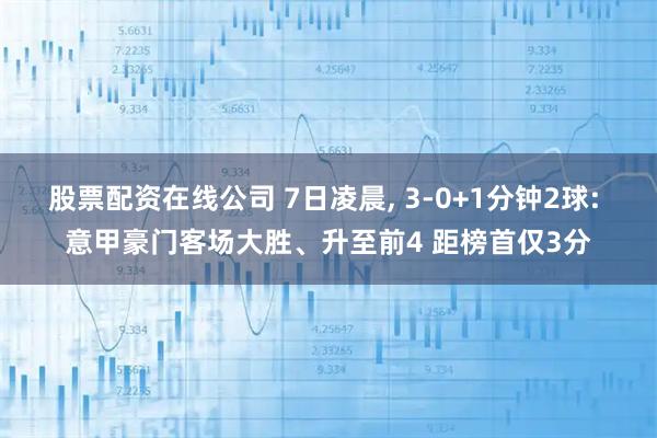 股票配资在线公司 7日凌晨, 3-0+1分钟2球: 意甲豪门客场大胜、升至前4 距榜首仅3分