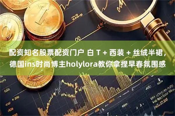 配资知名股票配资门户 白 T + 西装 + 丝绒半裙，德国ins时尚博主holylora教你拿捏早春氛围感