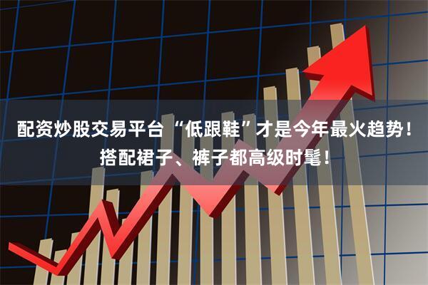 配资炒股交易平台 “低跟鞋”才是今年最火趋势！搭配裙子、裤子都高级时髦！
