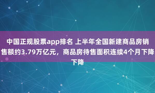 中国正规股票app排名 上半年全国新建商品房销售额约3.79万亿元，商品房待售面积连续4个月下降