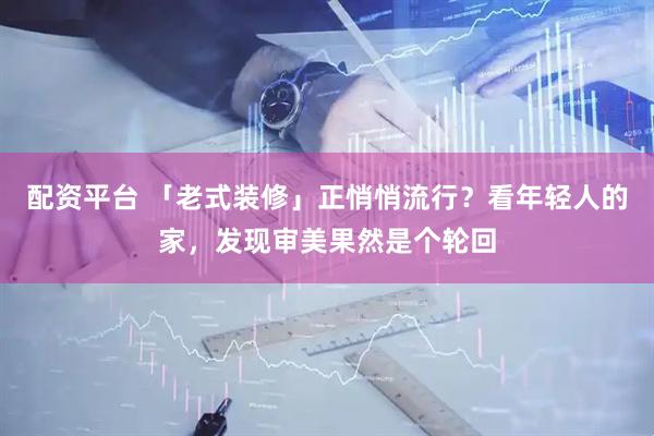 配资平台 「老式装修」正悄悄流行？看年轻人的家，发现审美果然是个轮回
