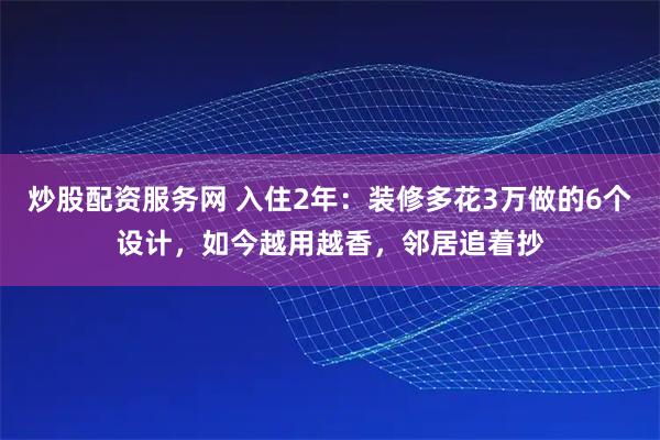 炒股配资服务网 入住2年：装修多花3万做的6个设计，如今越用越香，邻居追着抄