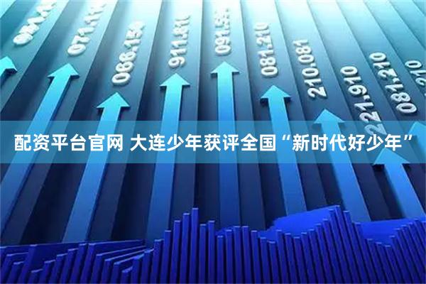 配资平台官网 大连少年获评全国“新时代好少年”