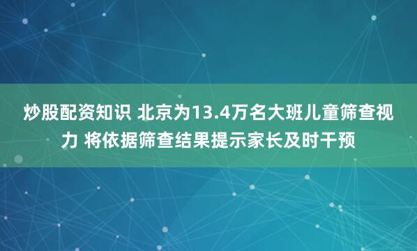 炒股配资知识 北京为13.4万名大班儿童筛查视力 将依据筛查结果提示家长及时干预