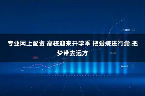 专业网上配资 高校迎来开学季 把爱装进行囊 把梦带去远方