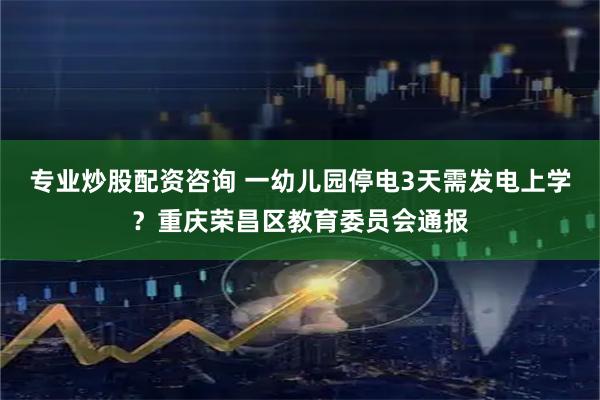 专业炒股配资咨询 一幼儿园停电3天需发电上学？重庆荣昌区教育委员会通报